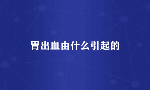 胃出血由什么引起的