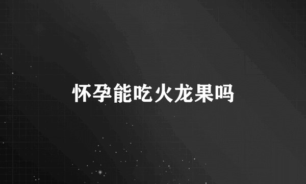 怀孕能吃火龙果吗