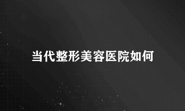 当代整形美容医院如何