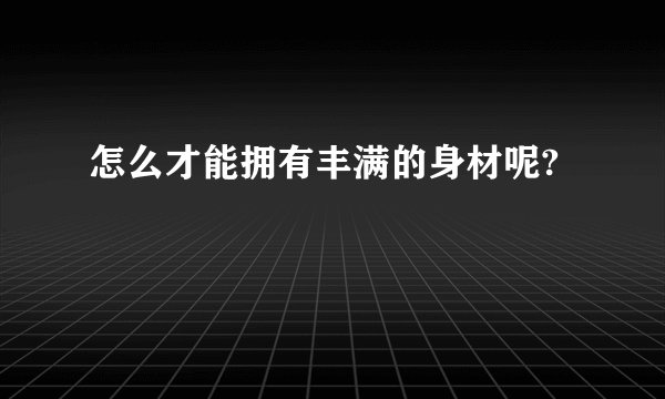 怎么才能拥有丰满的身材呢?