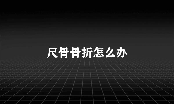 尺骨骨折怎么办