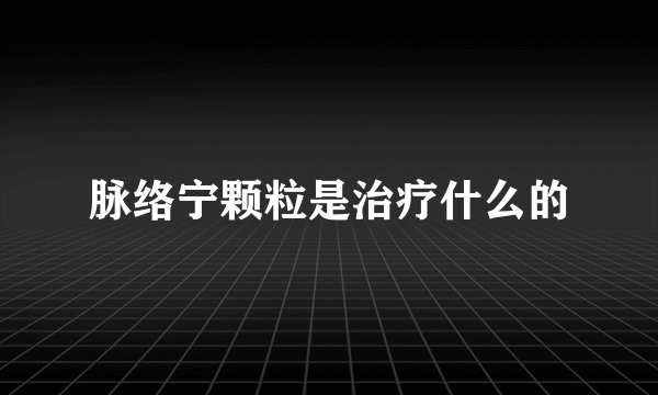 脉络宁颗粒是治疗什么的
