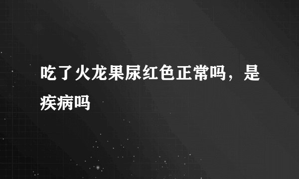 吃了火龙果尿红色正常吗，是疾病吗
