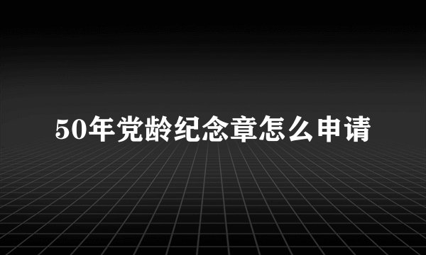 50年党龄纪念章怎么申请