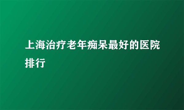 上海治疗老年痴呆最好的医院排行