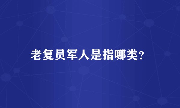 老复员军人是指哪类?