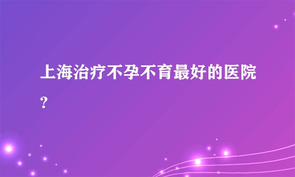 上海治疗不孕不育最好的医院？