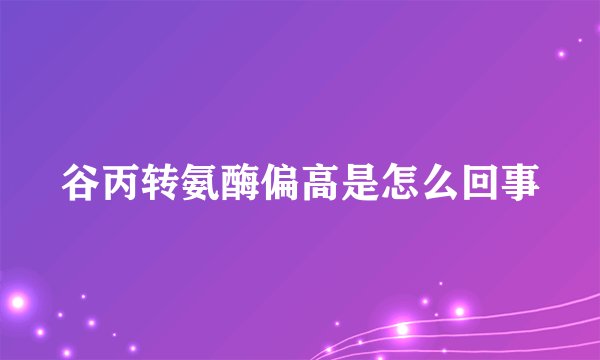 谷丙转氨酶偏高是怎么回事