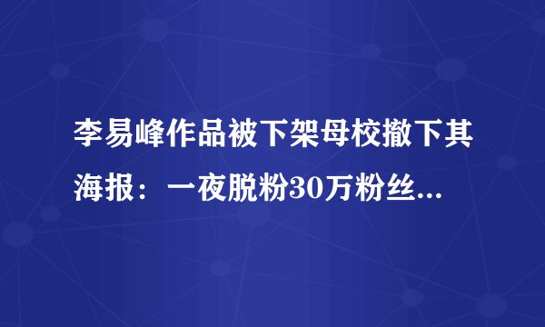 李易峰作品被下架母校撤下其海报：一夜脱粉30万粉丝吐槽太失望-飞外