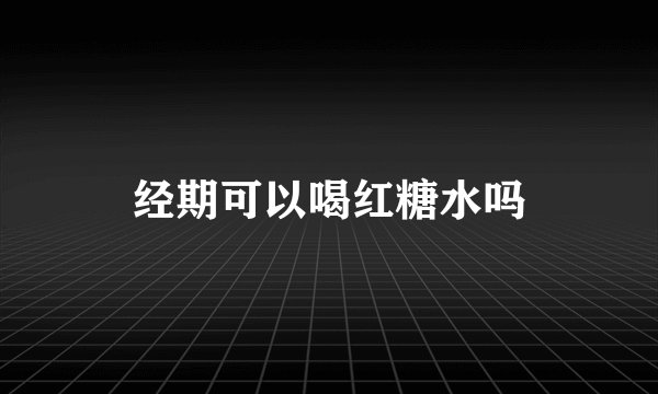 经期可以喝红糖水吗
