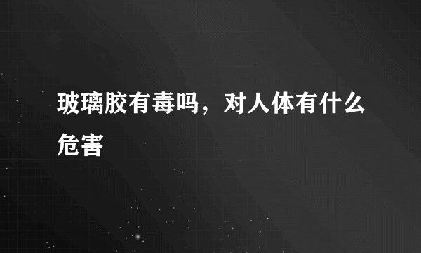 玻璃胶有毒吗，对人体有什么危害
