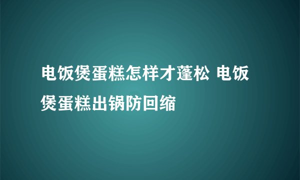 电饭煲蛋糕怎样才蓬松 电饭煲蛋糕出锅防回缩