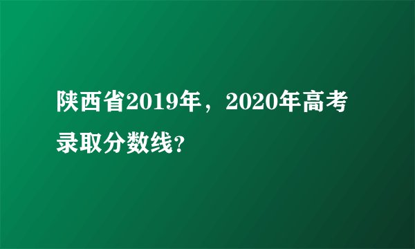 陕西省2019年，2020年高考录取分数线？