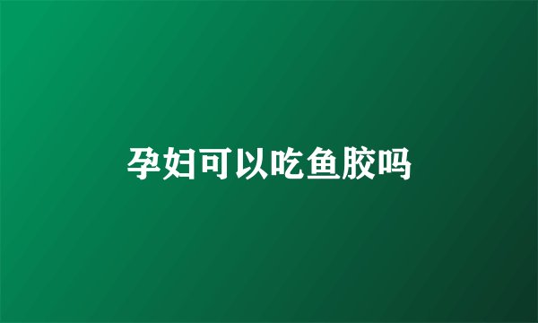 孕妇可以吃鱼胶吗
