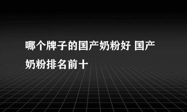 哪个牌子的国产奶粉好 国产奶粉排名前十