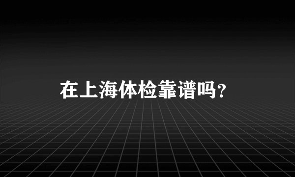 在上海体检靠谱吗？
