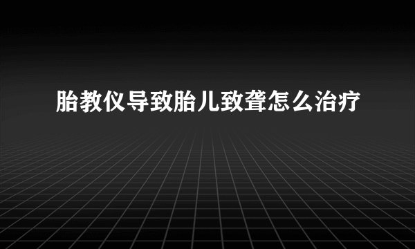 胎教仪导致胎儿致聋怎么治疗