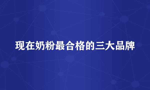 现在奶粉最合格的三大品牌