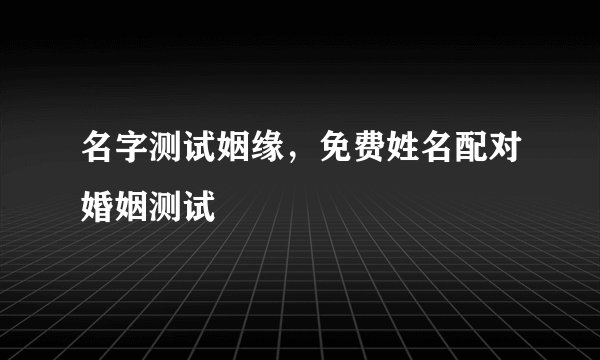 名字测试姻缘,免费姓名配对婚姻测试