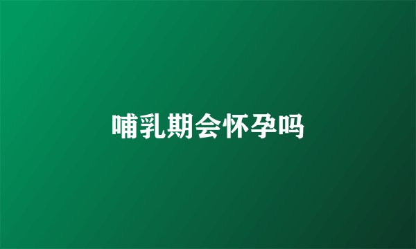 哺乳期会怀孕吗