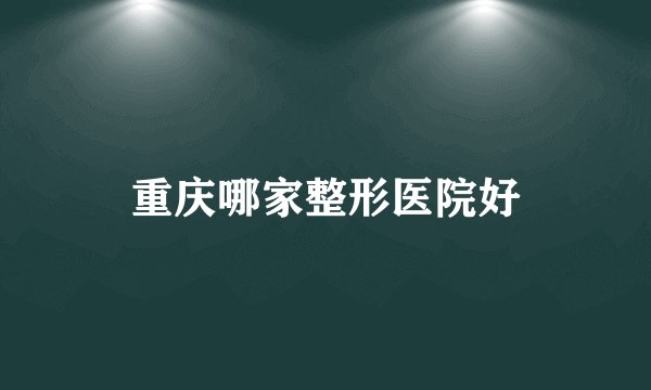 重庆哪家整形医院好