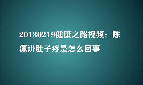 20130219健康之路视频:陈凛讲肚子疼是怎么回事