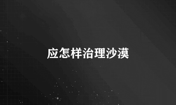应怎样治理沙漠