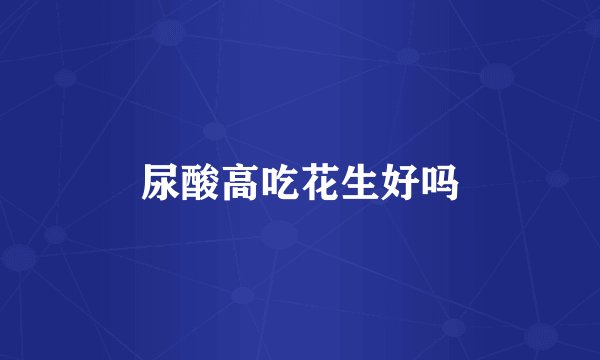 尿酸高吃花生好吗