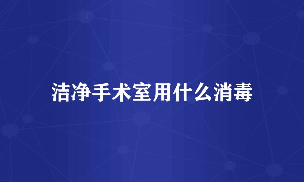 洁净手术室用什么消毒
