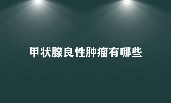 甲状腺良性肿瘤有哪些