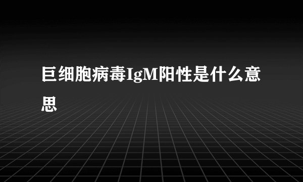 巨细胞病毒IgM阳性是什么意思