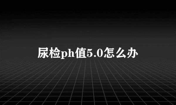 尿检ph值5.0怎么办