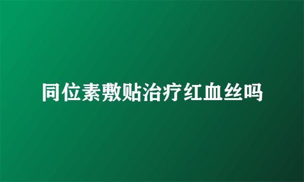 同位素敷贴治疗红血丝吗