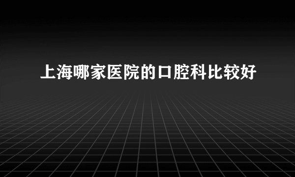 上海哪家医院的口腔科比较好