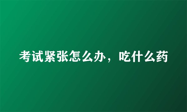 考试紧张怎么办，吃什么药