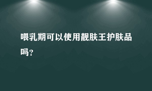 喂乳期可以使用靓肤王护肤品吗？