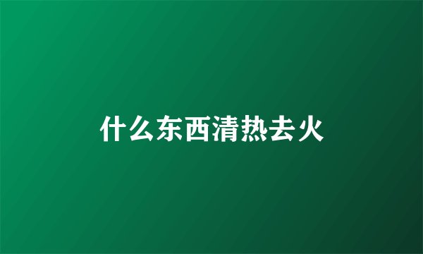 什么东西清热去火