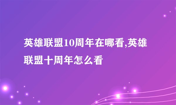 英雄联盟10周年在哪看,英雄联盟十周年怎么看