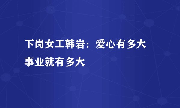 下岗女工韩岩:爱心有多大 事业就有多大