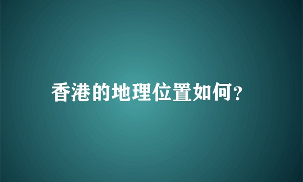 香港的地理位置如何？