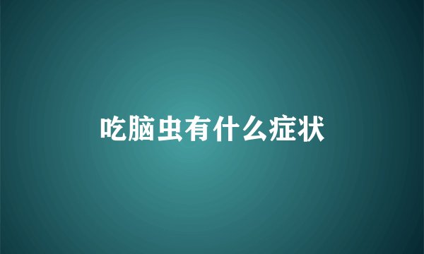 吃脑虫有什么症状