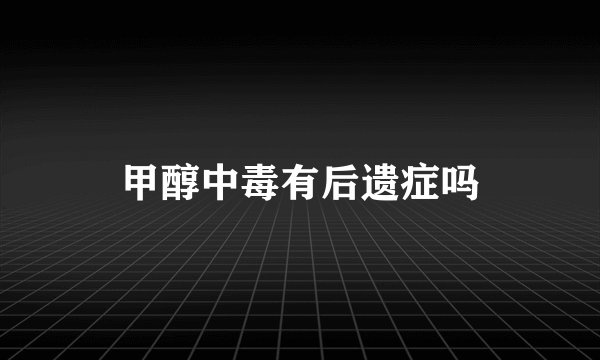 甲醇中毒有后遗症吗