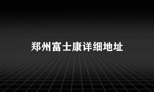 郑州富士康详细地址