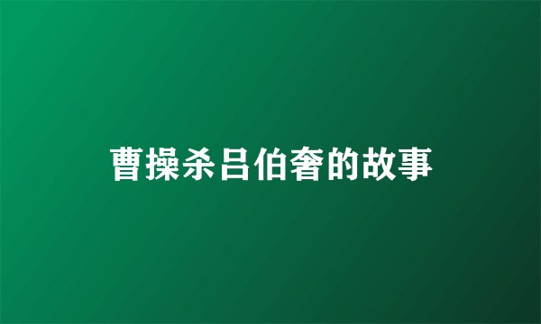 曹操杀吕伯奢的故事