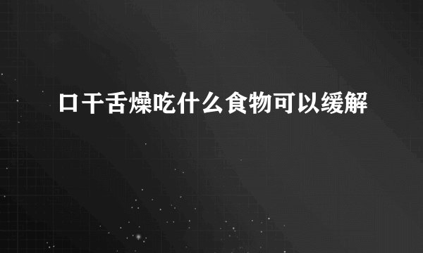 口干舌燥吃什么食物可以缓解
