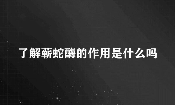 了解蕲蛇酶的作用是什么吗