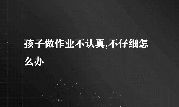 孩子做作业不认真,不仔细怎么办