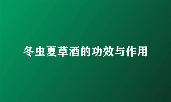 冬虫夏草酒的功效与作用
