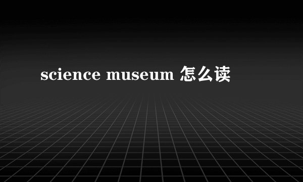science museum 怎么读