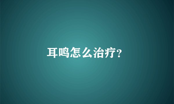 耳鸣怎么治疗?